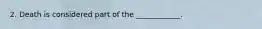 2. Death is considered part of the ____________.