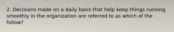 2. Decisions made on a daily basis that help keep things running smoothly in the organization are referred to as which of the follow?