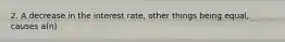 2. A decrease in the interest rate, other things being equal, causes a(n)