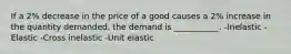 If a 2% decrease in the price of a good causes a 2% increase in the quantity demanded, the demand is ___________. -Inelastic -Elastic -Cross inelastic -Unit elastic