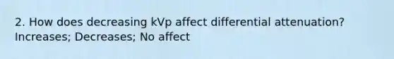 2. How does decreasing kVp affect differential attenuation? Increases; Decreases; No affect