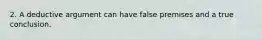 2. A deductive argument can have false premises and a true conclusion.