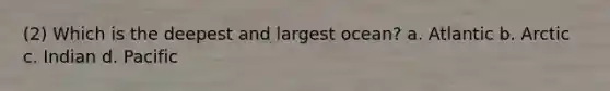 (2) Which is the deepest and largest ocean? a. Atlantic b. Arctic c. Indian d. Pacific