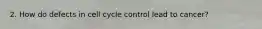 2. How do defects in cell cycle control lead to cancer?