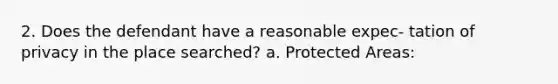 2. Does the defendant have a reasonable expec- tation of privacy in the place searched? a. Protected Areas: