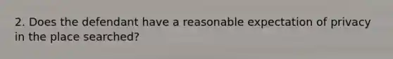 2. Does the defendant have a reasonable expectation of privacy in the place searched?