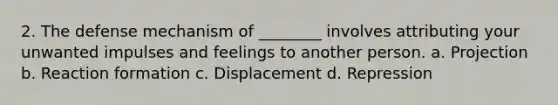 2. The defense mechanism of ________ involves attributing your unwanted impulses and feelings to another person. a. Projection b. Reaction formation c. Displacement d. Repression