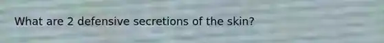 What are 2 defensive secretions of the skin?