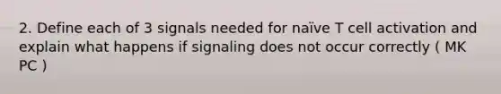 2. Define each of 3 signals needed for naïve T cell activation and explain what happens if signaling does not occur correctly ( MK PC )