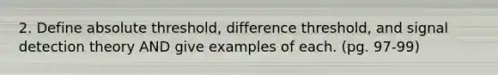 2. Define absolute threshold, difference threshold, and signal detection theory AND give examples of each. (pg. 97-99)