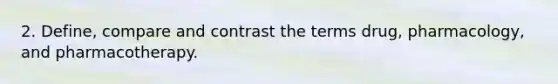 2. Define, compare and contrast the terms drug, pharmacology, and pharmacotherapy.