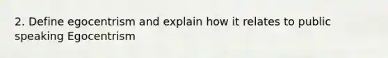 2. Define egocentrism and explain how it relates to public speaking Egocentrism