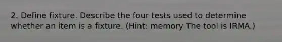 2. Define fixture. Describe the four tests used to determine whether an item is a fixture. (Hint: memory The tool is IRMA.)