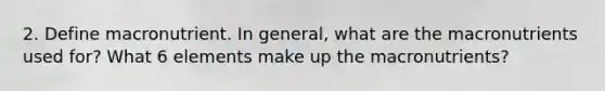 2. Define macronutrient. In general, what are the macronutrients used for? What 6 elements make up the macronutrients?