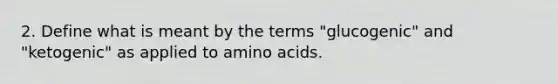 2. Define what is meant by the terms "glucogenic" and "ketogenic" as applied to amino acids.