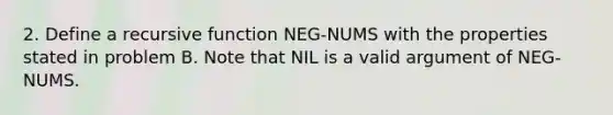 2. Define a recursive function NEG-NUMS with the properties stated in problem B. Note that NIL is a valid argument of NEG-NUMS.