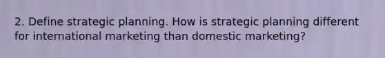 2. Define strategic planning. How is strategic planning different for international marketing than domestic marketing?