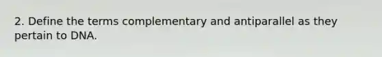 2. Define the terms complementary and antiparallel as they pertain to DNA.