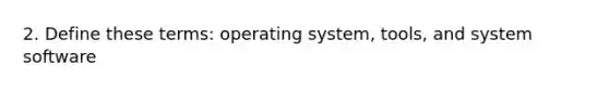 2. Define these terms: operating system, tools, and system software