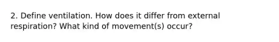 2. Define ventilation. How does it differ from external respiration? What kind of movement(s) occur?