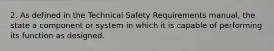 2. As defined in the Technical Safety Requirements manual, the state a component or system in which it is capable of performing its function as designed.