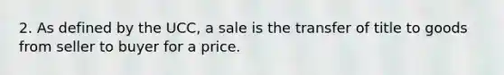 2. As defined by the UCC, a sale is the transfer of title to goods from seller to buyer for a price.