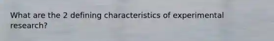 What are the 2 defining characteristics of experimental research?