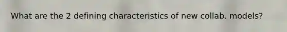 What are the 2 defining characteristics of new collab. models?