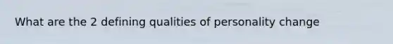 What are the 2 defining qualities of personality change
