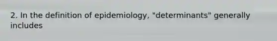 2. In the definition of epidemiology, "determinants" generally includes