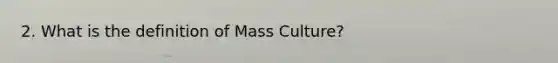 2. What is the definition of Mass Culture?