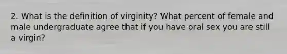 2. What is the definition of virginity? What percent of female and male undergraduate agree that if you have oral sex you are still a virgin?