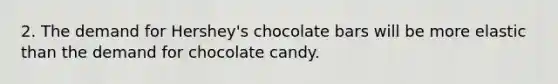 2. The demand for Hershey's chocolate bars will be more elastic than the demand for chocolate candy.