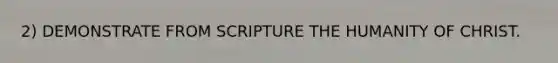 2) DEMONSTRATE FROM SCRIPTURE THE HUMANITY OF CHRIST.