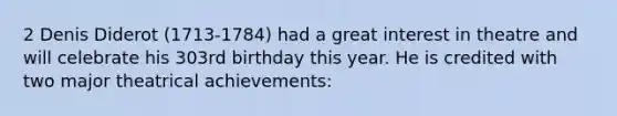 2 Denis Diderot (1713-1784) had a great interest in theatre and will celebrate his 303rd birthday this year. He is credited with two major theatrical achievements: