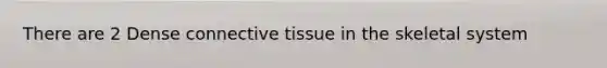 There are 2 Dense connective tissue in the skeletal system