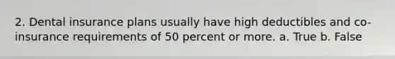 2. Dental insurance plans usually have high deductibles and co-insurance requirements of 50 percent or more. a. True b. False
