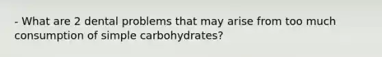 - What are 2 dental problems that may arise from too much consumption of simple carbohydrates?