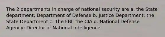 The 2 departments in charge of national security are a. the State department; Department of Defense b. Justice Department; the State Department c. The FBI; the CIA d. National Defense Agency; Director of National Intelligence