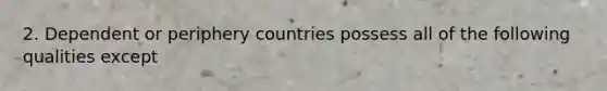 2. Dependent or periphery countries possess all of the following qualities except