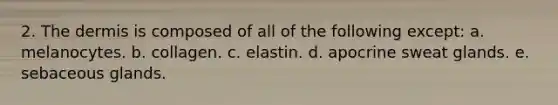2. <a href='https://www.questionai.com/knowledge/kEsXbG6AwS-the-dermis' class='anchor-knowledge'>the dermis</a> is composed of all of the following except: a. melanocytes. b. collagen. c. elastin. d. apocrine sweat glands. e. sebaceous glands.