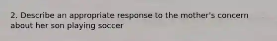 2. Describe an appropriate response to the mother's concern about her son playing soccer