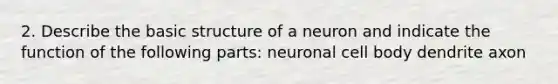 2. Describe the basic structure of a neuron and indicate the function of the following parts: neuronal cell body dendrite axon