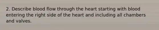 2. Describe blood flow through the heart starting with blood entering the right side of the heart and including all chambers and valves.