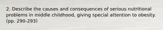 2. Describe the causes and consequences of serious nutritional problems in middle childhood, giving special attention to obesity. (pp. 290-293)