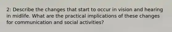 2: Describe the changes that start to occur in vision and hearing in midlife. What are the practical implications of these changes for communication and social activities?