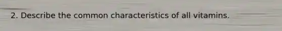 2. Describe the common characteristics of all vitamins.