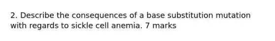 2. Describe the consequences of a base substitution mutation with regards to sickle cell anemia. 7 marks