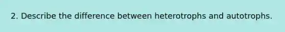 2. Describe the difference between heterotrophs and autotrophs.