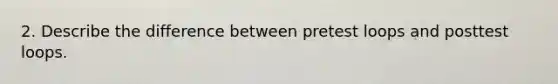 2. Describe the difference between pretest loops and posttest loops.